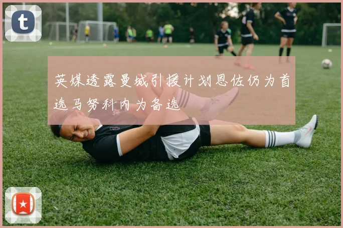 英媒透露曼城引援计划恩佐仍为首选马努科内为备选