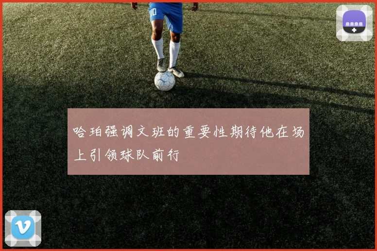 哈珀强调文班的重要性期待他在场上引领球队前行