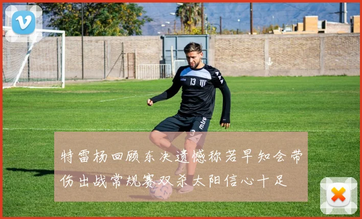 特雷杨回顾东决遗憾称若早知会带伤出战常规赛双杀太阳信心十足