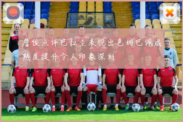 詹俊点评巴拉圭表现出色姆巴佩成熟度提升令人印象深刻