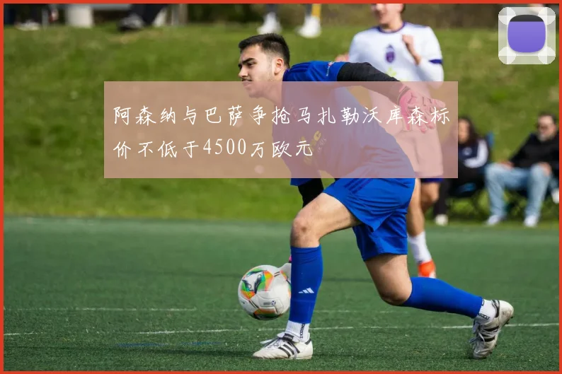 阿森纳与巴萨争抢马扎勒沃库森标价不低于4500万欧元