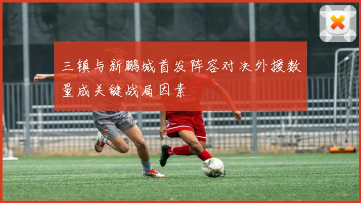 三镇与新鹏城首发阵容对决外援数量成关键战局因素