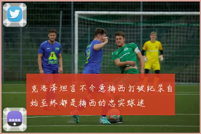 克洛泽坦言不介意梅西打破纪录自始至终都是梅西的忠实球迷