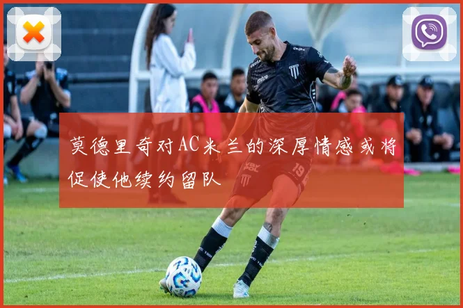 莫德里奇对AC米兰的深厚情感或将促使他续约留队