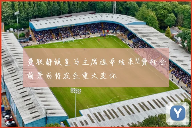 曼联静候皇马主席选举结果M费转会前景或将发生重大变化