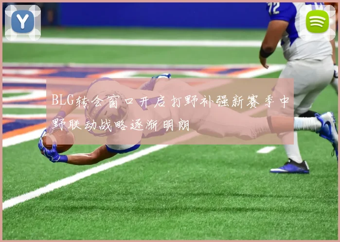 BLG转会窗口开启打野补强新赛季中野联动战略逐渐明朗