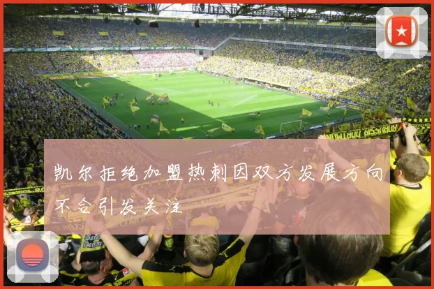 凯尔拒绝加盟热刺因双方发展方向不合引发关注