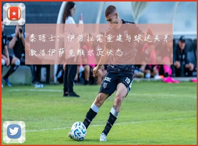 泰晤士：伊劳拉需重建与球迷关系激活伊萨克维尔茨状态