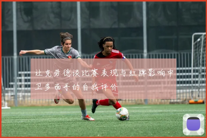 让克劳德谈比赛表现与红牌影响中卫多面手的自我评价