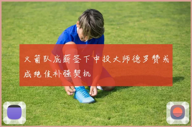 火箭队底薪签下中投大师德罗赞或成绝佳补强契机