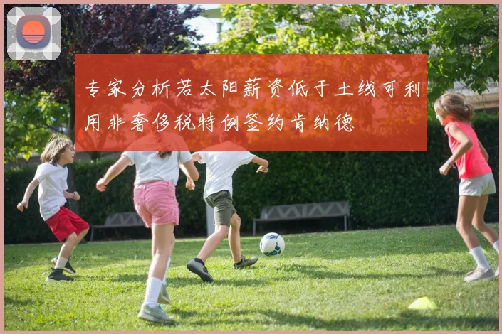 专家分析若太阳薪资低于土线可利用非奢侈税特例签约肯纳德