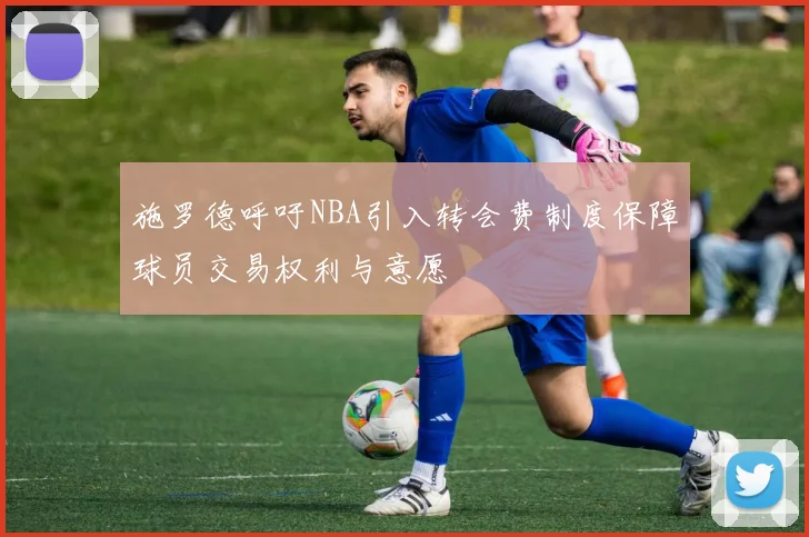 施罗德呼吁NBA引入转会费制度保障球员交易权利与意愿